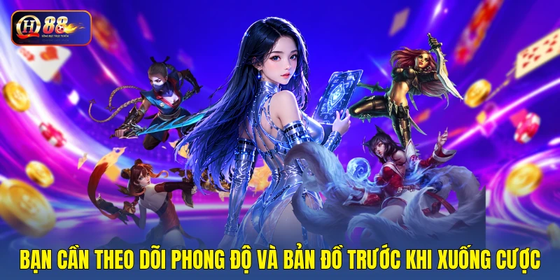 Bạn cần theo dõi phong độ và bản đồ trước khi xuống cược
