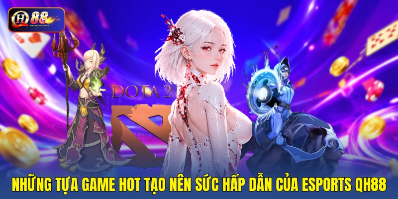 Những tựa game hot tạo nên sức hấp dẫn của esports QH88